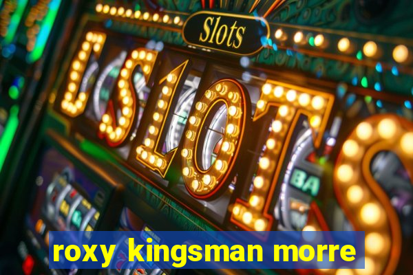 roxy kingsman morre